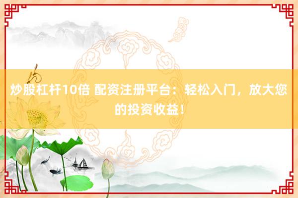 炒股杠杆10倍 配资注册平台：轻松入门，放大您的投资收益！
