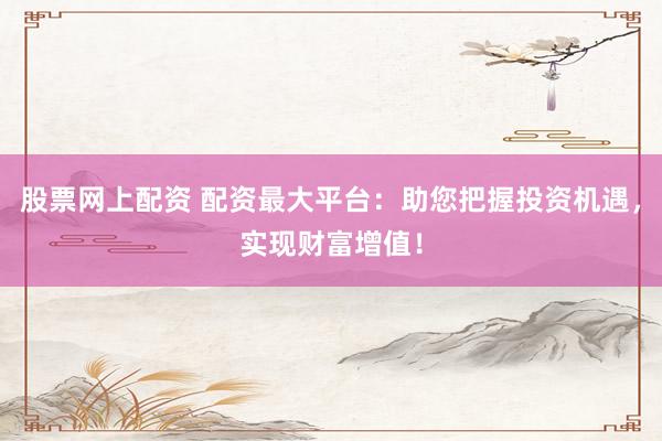 股票网上配资 配资最大平台：助您把握投资机遇，实现财富增值！