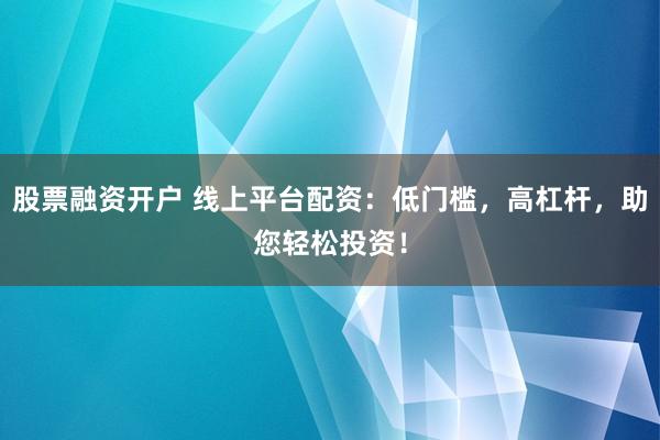 股票融资开户 线上平台配资：低门槛，高杠杆，助您轻松投资！