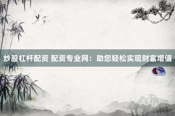炒股杠杆配资 配资专业网：助您轻松实现财富增值