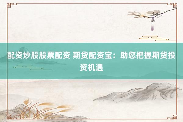 配资炒股股票配资 期货配资宝：助您把握期货投资机遇