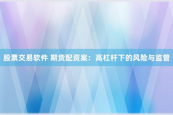 股票交易软件 期货配资案：高杠杆下的风险与监管