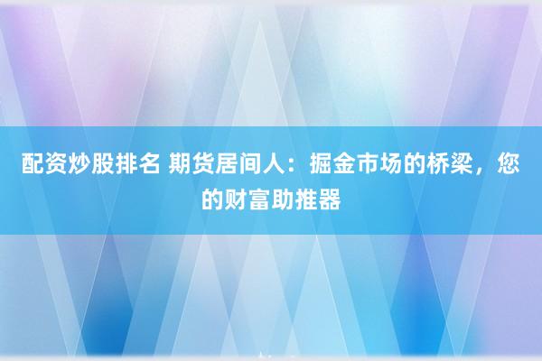 配资炒股排名 期货居间人：掘金市场的桥梁，您的财富助推器