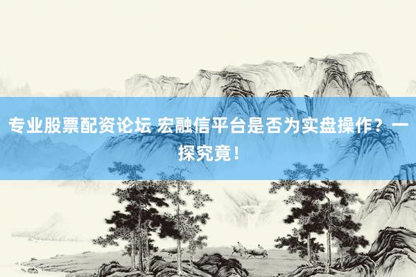 专业股票配资论坛 宏融信平台是否为实盘操作?一探究竟!