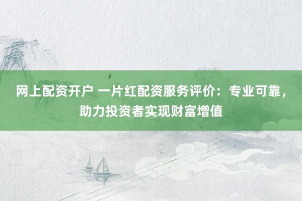 网上配资开户 一片红配资服务评价:专业可靠,助力投资者实现财富增值
