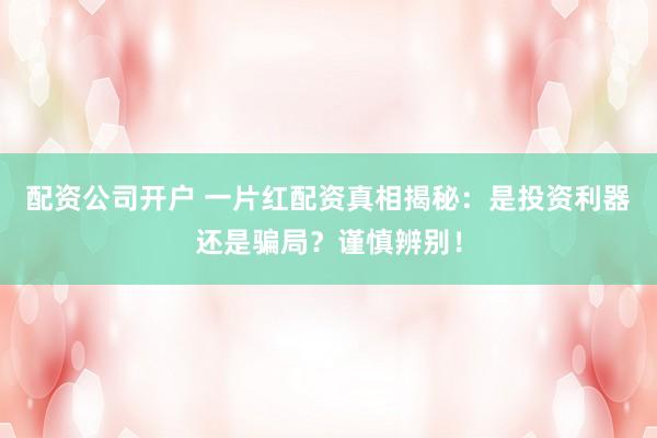 配资公司开户 一片红配资真相揭秘:是投资利器还是骗局?谨慎辨别!