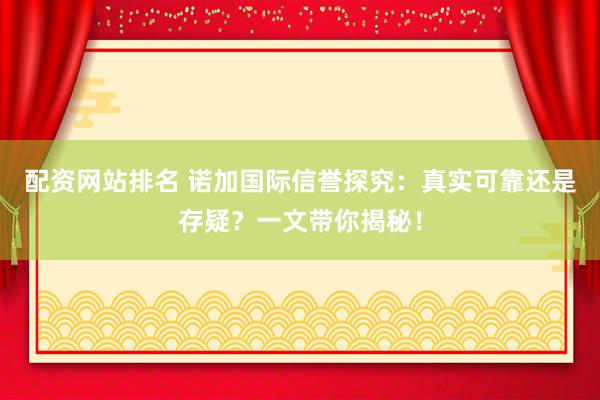 配资网站排名 诺加国际信誉探究：真实可靠还是存疑？一文带你揭秘！