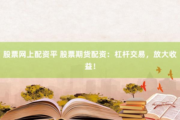 股票网上配资平 股票期货配资:杠杆交易,放大收益!