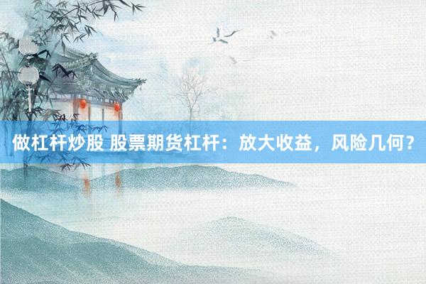 做杠杆炒股 股票期货杠杆：放大收益，风险几何？