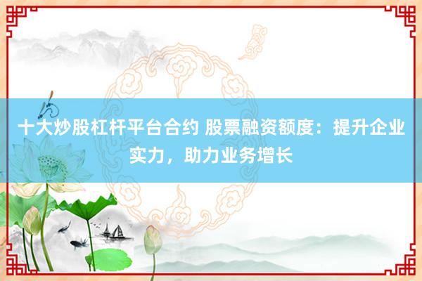 十大炒股杠杆平台合约 股票融资额度：提升企业实力，助力业务增长