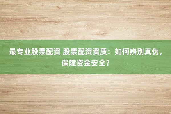 最专业股票配资 股票配资资质：如何辨别真伪，保障资金安全？