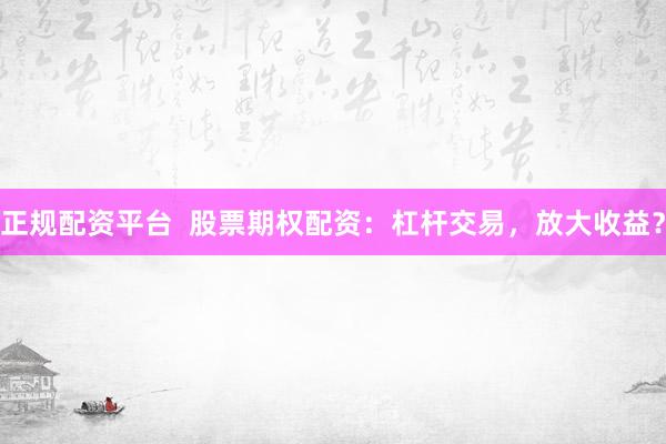 正规配资平台  股票期权配资：杠杆交易，放大收益？
