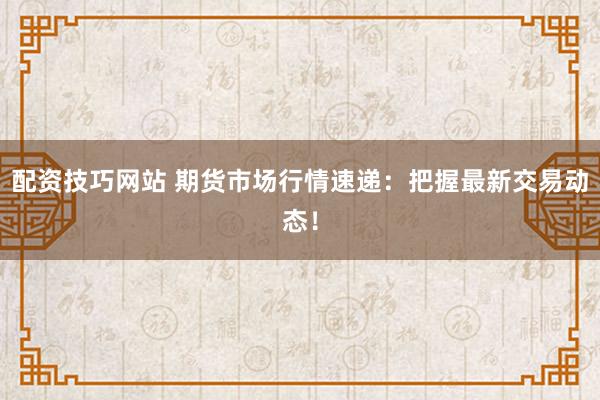 配资技巧网站 期货市场行情速递:把握最新交易动态!