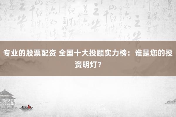 专业的股票配资 全国十大投顾实力榜：谁是您的投资明灯？