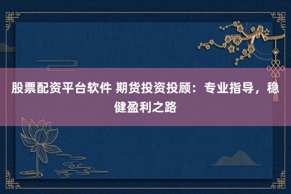 股票配资平台软件 期货投资投顾：专业指导，稳健盈利之路