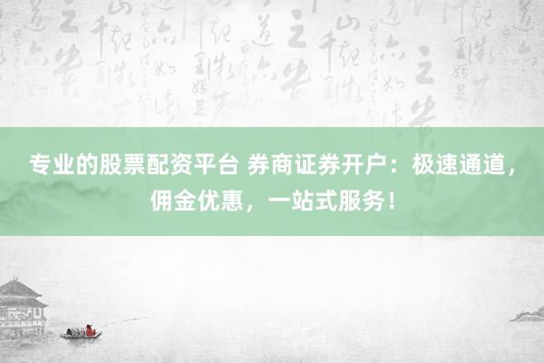 专业的股票配资平台 券商证券开户:极速通道,佣金优惠,一站式服务!
