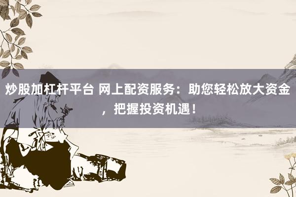 炒股加杠杆平台 网上配资服务：助您轻松放大资金，把握投资机遇！