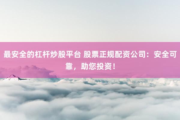 最安全的杠杆炒股平台 股票正规配资公司:安全可靠,助您投资!