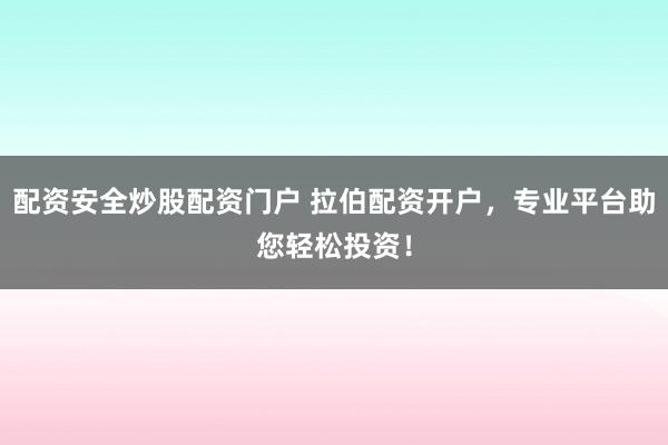 配资安全炒股配资门户 拉伯配资开户，专业平台助您轻松投资！