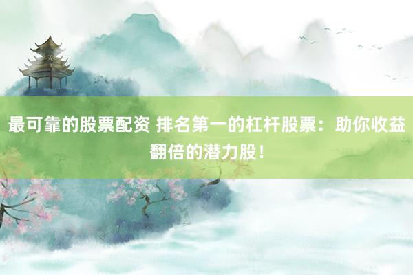 最可靠的股票配资 排名第一的杠杆股票:助你收益翻倍的潜力股!