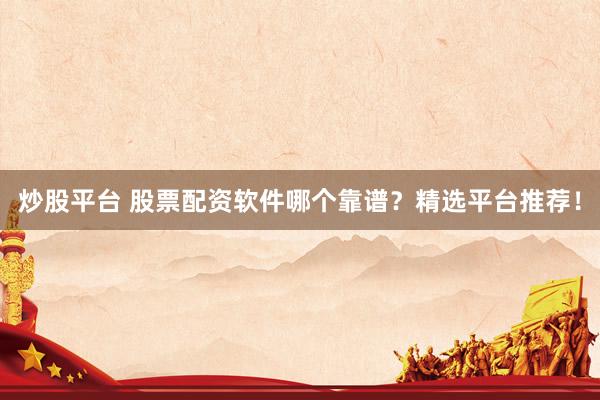 炒股平台 股票配资软件哪个靠谱?精选平台推荐!