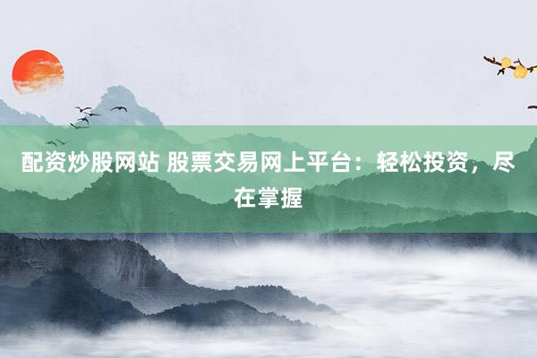 配资炒股网站 股票交易网上平台：轻松投资，尽在掌握