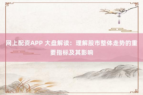 网上配资APP 大盘解读：理解股市整体走势的重要指标及其影响