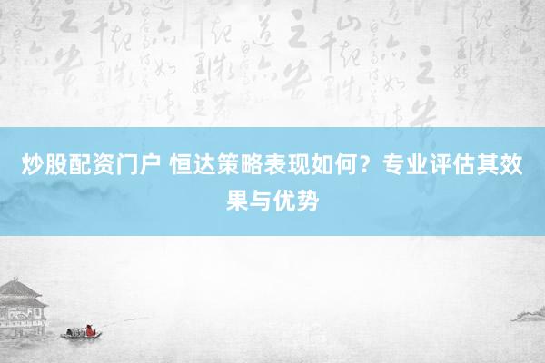 炒股配资门户 恒达策略表现如何?专业评估其效果与优势
