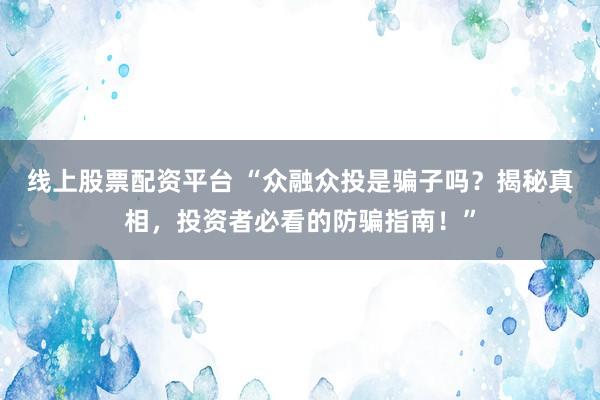 线上股票配资平台 “众融众投是骗子吗?揭秘真相,投资者必看的防骗指南!”