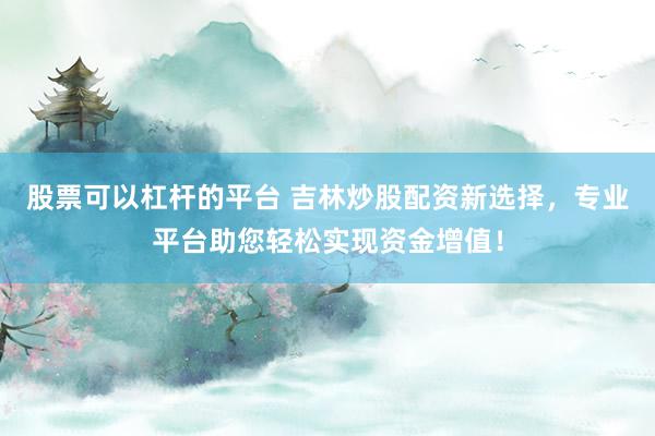股票可以杠杆的平台 吉林炒股配资新选择,专业平台助您轻松实现资金增值!