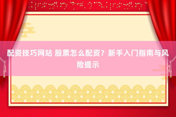 配资技巧网站 股票怎么配资?新手入门指南与风险提示