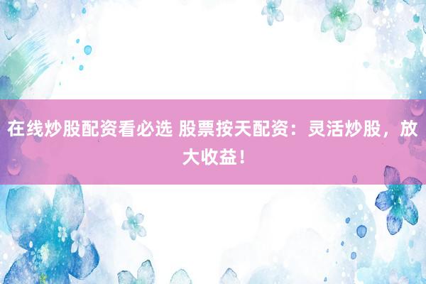 在线炒股配资看必选 股票按天配资:灵活炒股,放大收益!