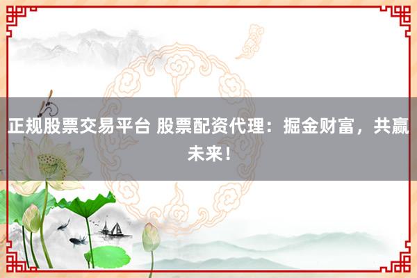 正规股票交易平台 股票配资代理：掘金财富，共赢未来！