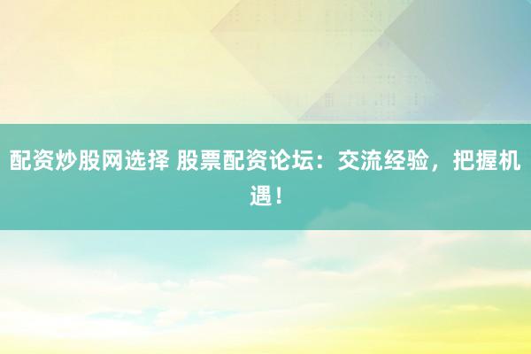 配资炒股网选择 股票配资论坛:交流经验,把握机遇!
