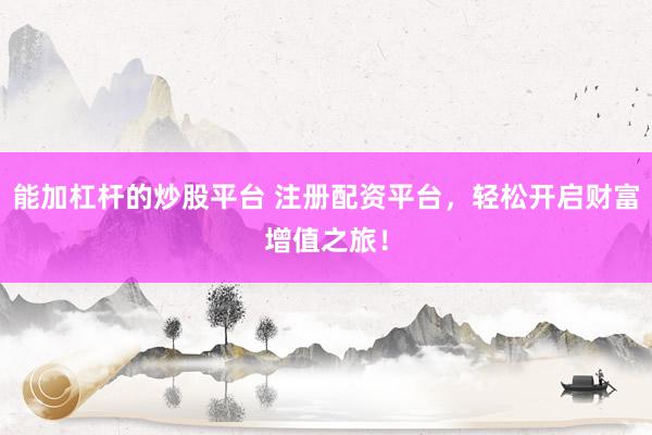 能加杠杆的炒股平台 注册配资平台，轻松开启财富增值之旅！