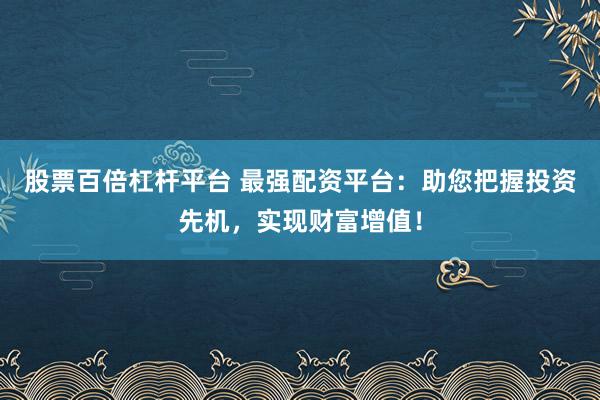 股票百倍杠杆平台 最强配资平台:助您把握投资先机,实现财富增值!