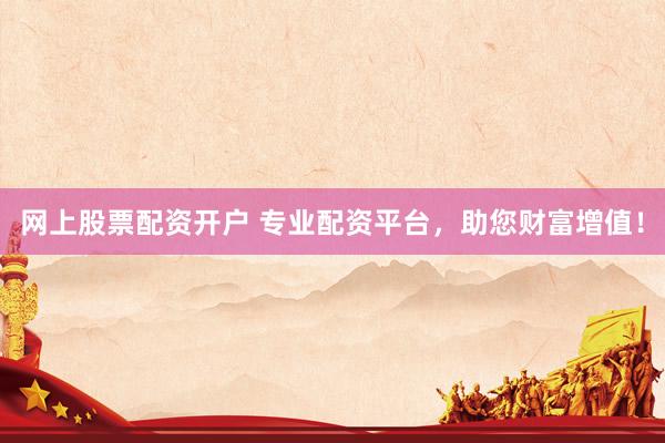 网上股票配资开户 专业配资平台,助您财富增值!