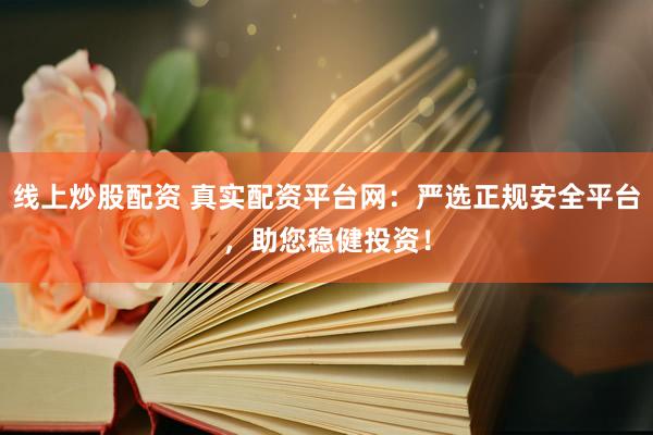 线上炒股配资 真实配资平台网：严选正规安全平台，助您稳健投资！