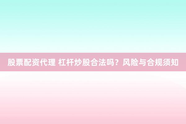 股票配资代理 杠杆炒股合法吗？风险与合规须知