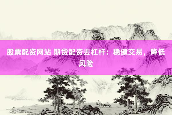 股票配资网站 期货配资去杠杆:稳健交易,降低风险