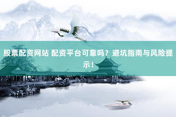 股票配资网站 配资平台可靠吗?避坑指南与风险提示!