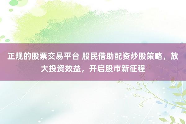 正规的股票交易平台 股民借助配资炒股策略，放大投资效益，开启股市新征程