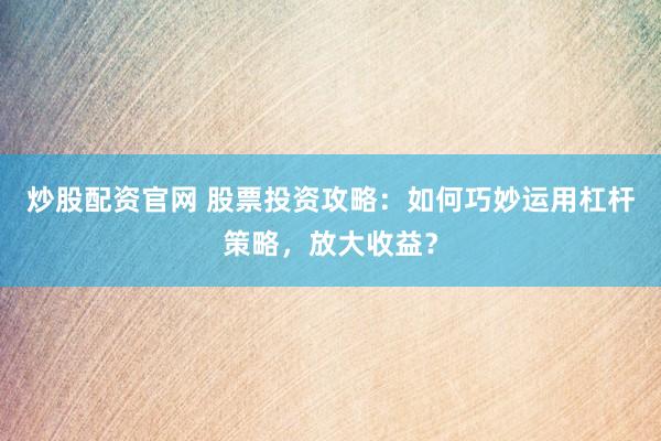 炒股配资官网 股票投资攻略:如何巧妙运用杠杆策略,放大收益?