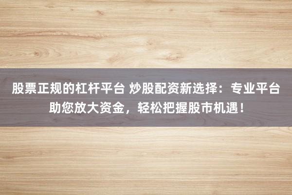 股票正规的杠杆平台 炒股配资新选择：专业平台助您放大资金，轻松把握股市机遇！