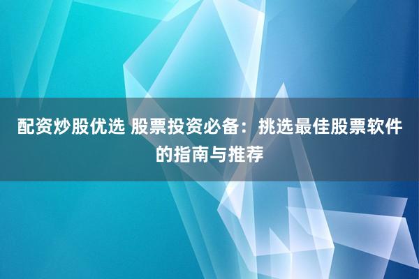 配资炒股优选 股票投资必备：挑选最佳股票软件的指南与推荐