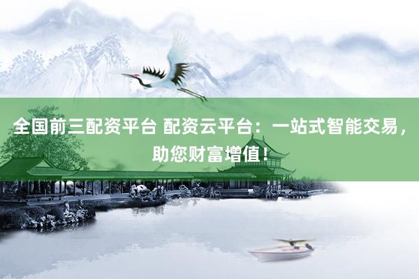 全国前三配资平台 配资云平台:一站式智能交易,助您财富增值!