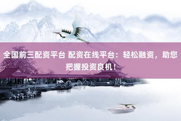 全国前三配资平台 配资在线平台:轻松融资,助您把握投资良机!