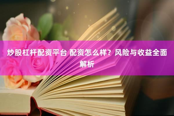 炒股杠杆配资平台 配资怎么样?风险与收益全面解析