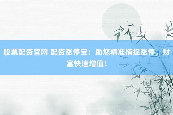 股票配资官网 配资涨停宝:助您精准捕捉涨停,财富快速增值!