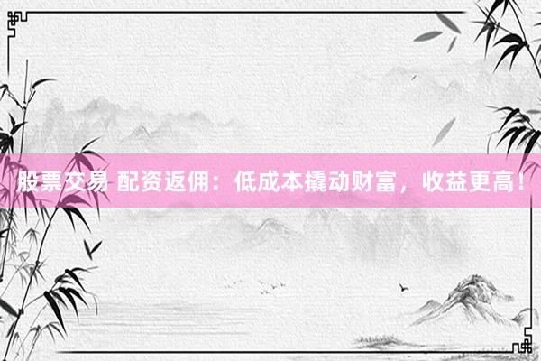 股票交易 配资返佣:低成本撬动财富,收益更高!